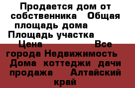 Продается дом от собственника › Общая площадь дома ­ 118 › Площадь участка ­ 524 › Цена ­ 3 000 000 - Все города Недвижимость » Дома, коттеджи, дачи продажа   . Алтайский край